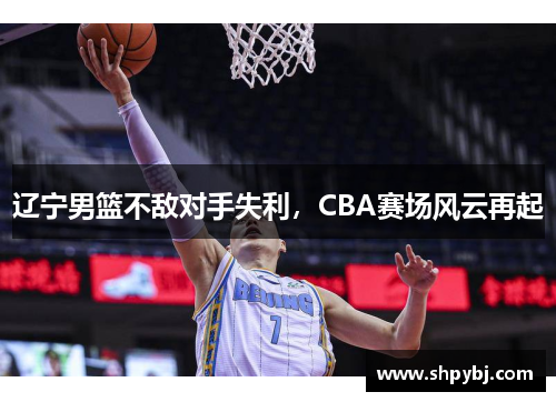 辽宁男篮不敌对手失利，CBA赛场风云再起